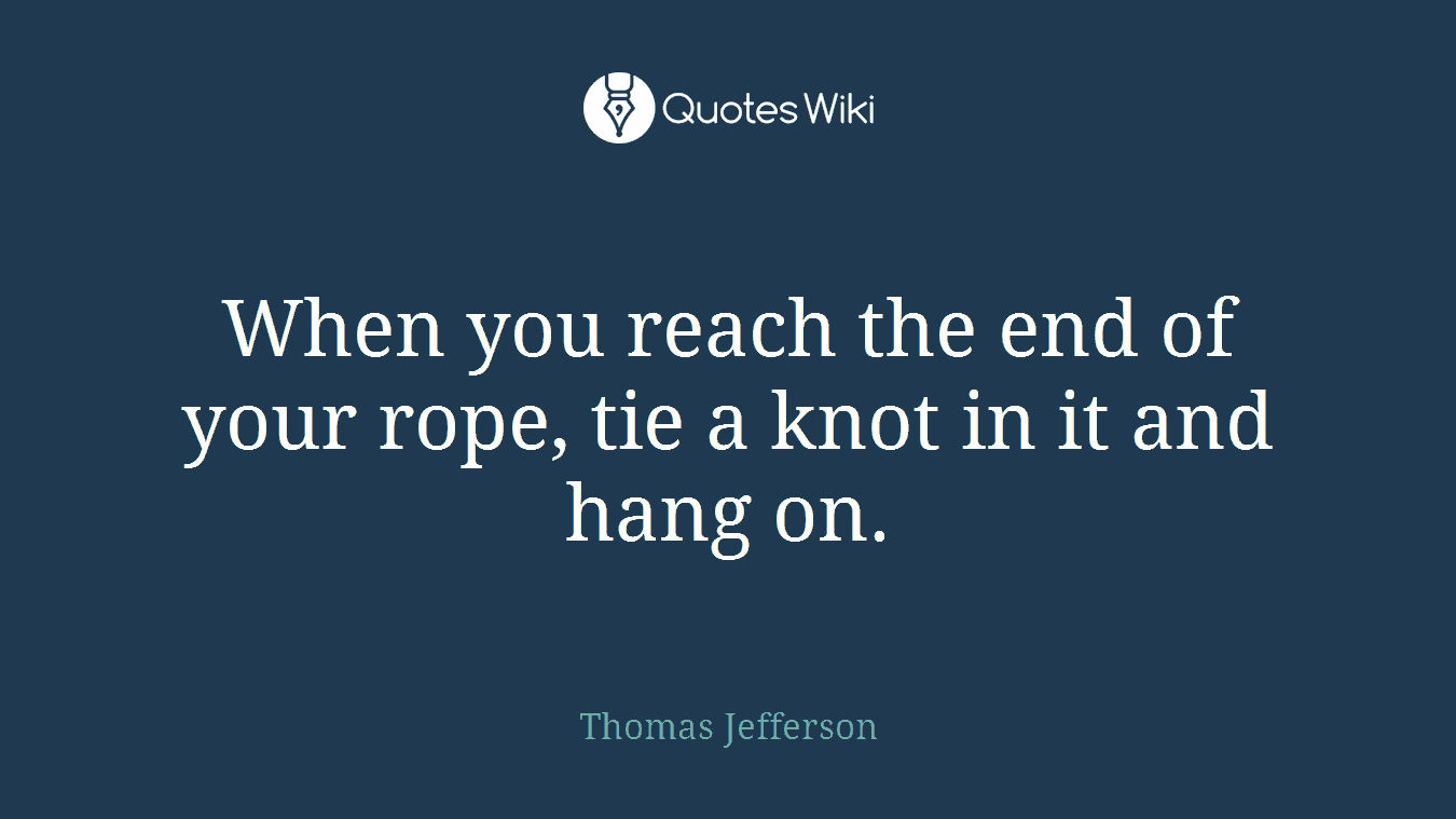When you reach the end of your rope, tie a knot in it and hang on.
