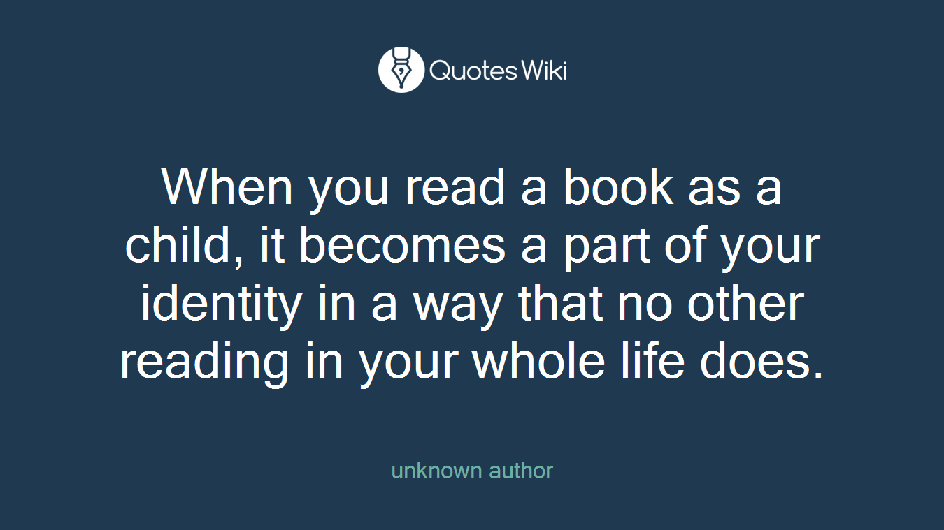 When you read a book as a child, it becomes a part of your identity in a way that no other reading in your whole life does.