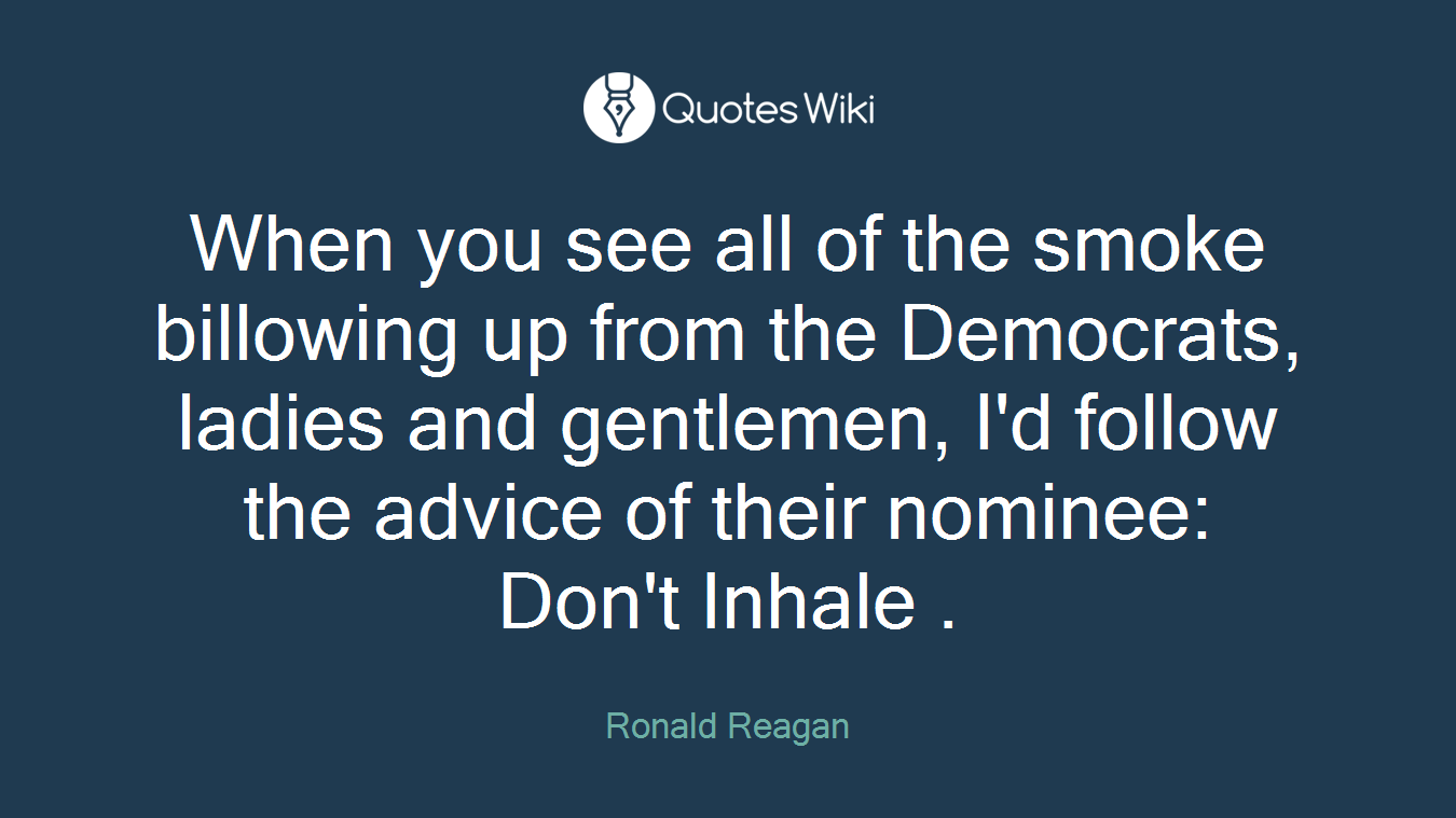 When you see all of the smoke billowing up from the Democrats, ladies and gentlemen, I'd follow the advice of their nominee: Don't Inhale .