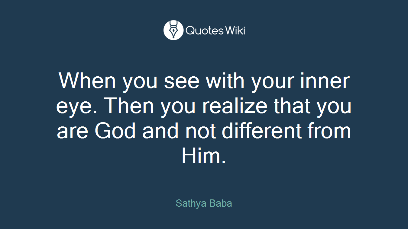 When you see with your inner eye. Then you realize that you are God and not different from Him.
