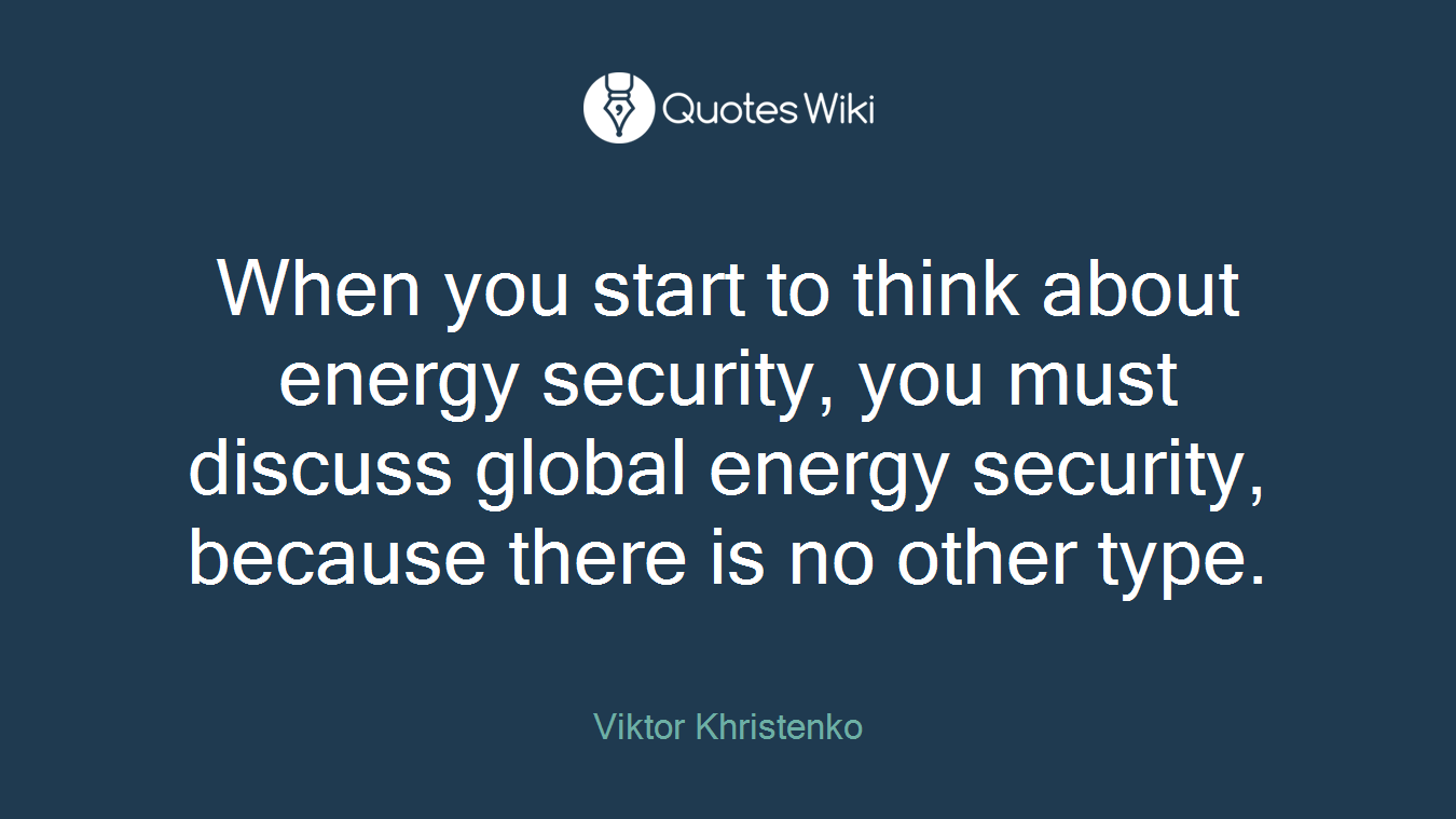 When you start to think about energy security, you must discuss global energy security, because there is no other type.