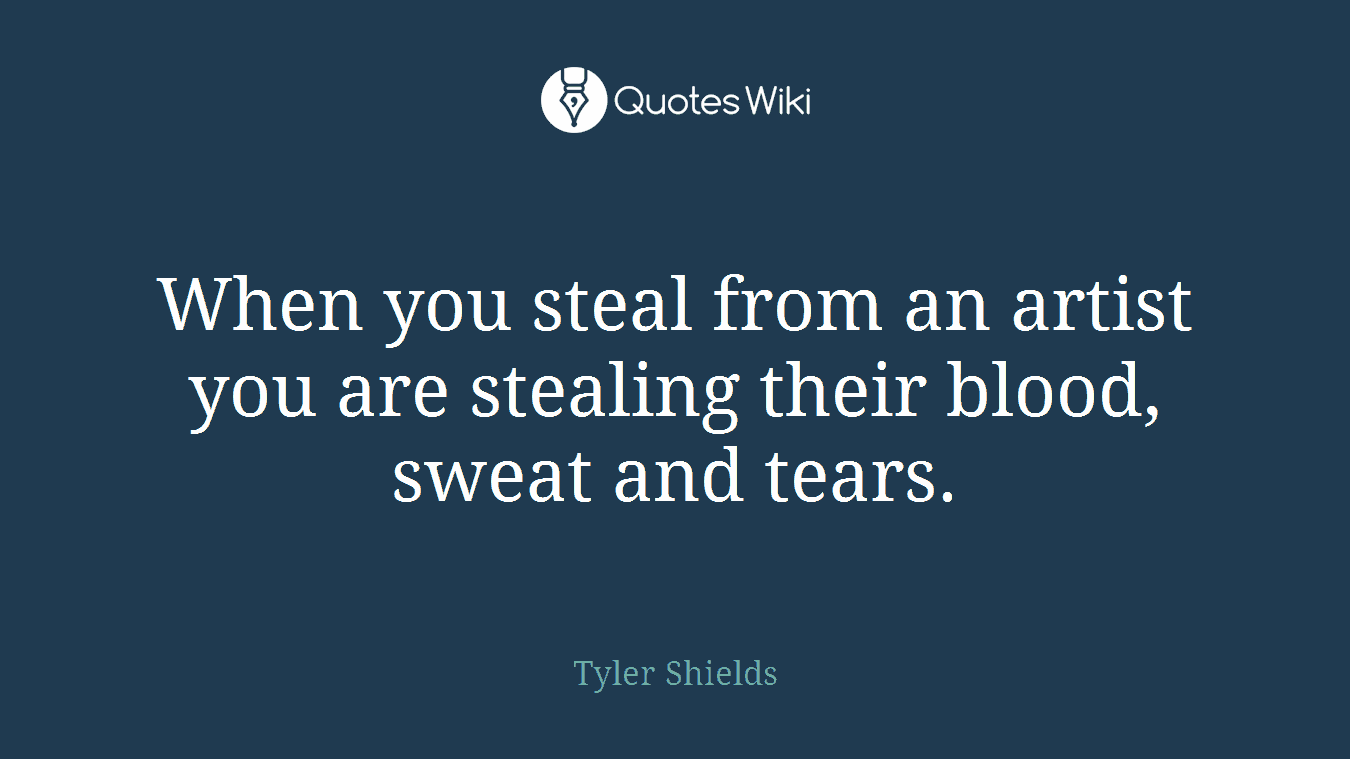 When you steal from an artist you are stealing their blood, sweat and tears.