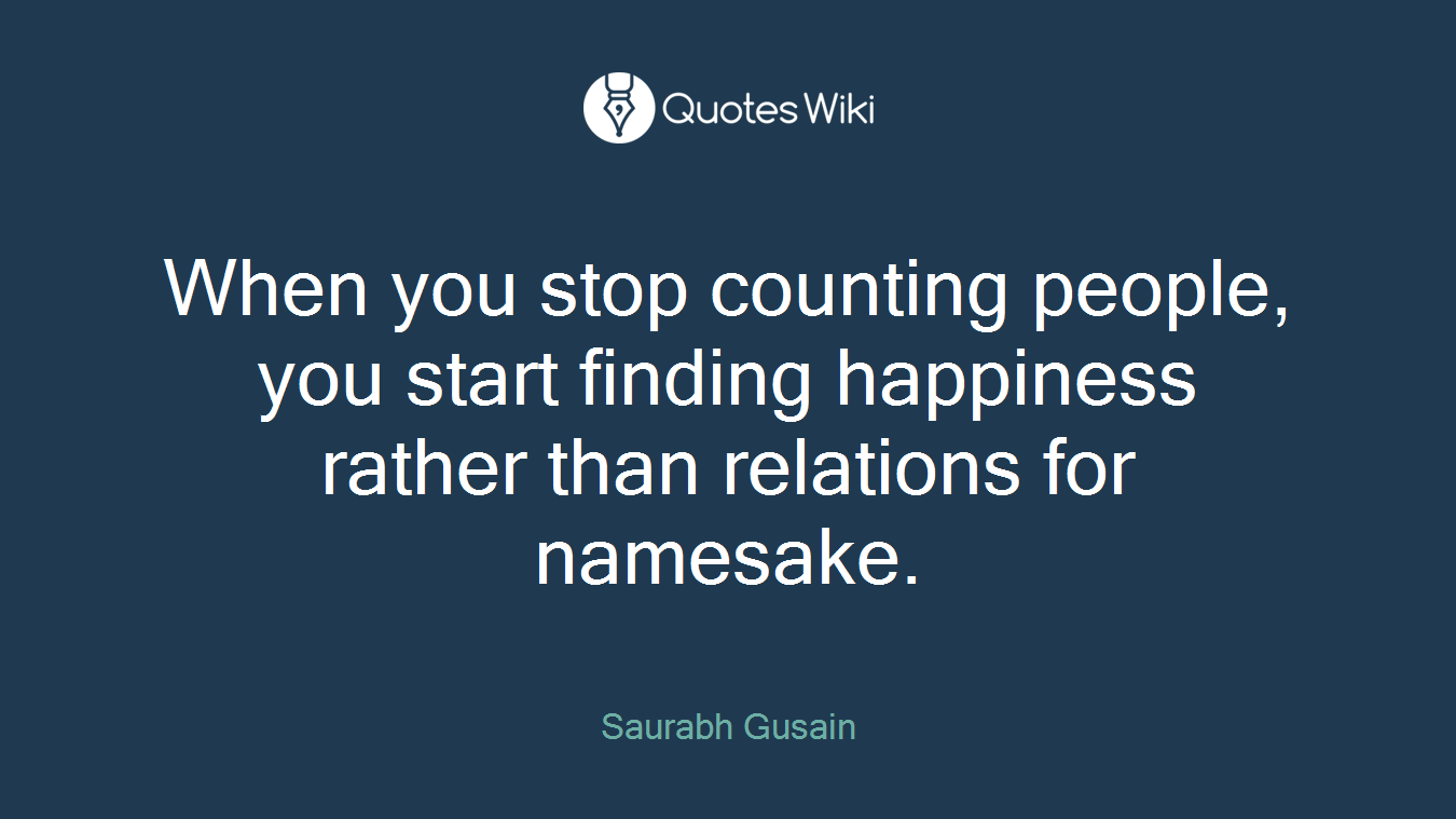 When you stop counting people, you start finding happiness rather than relations for namesake.