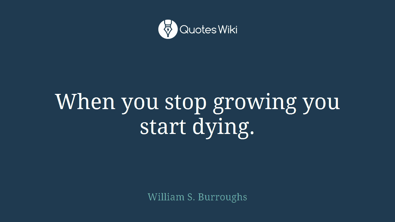 When you stop growing you start dying.
