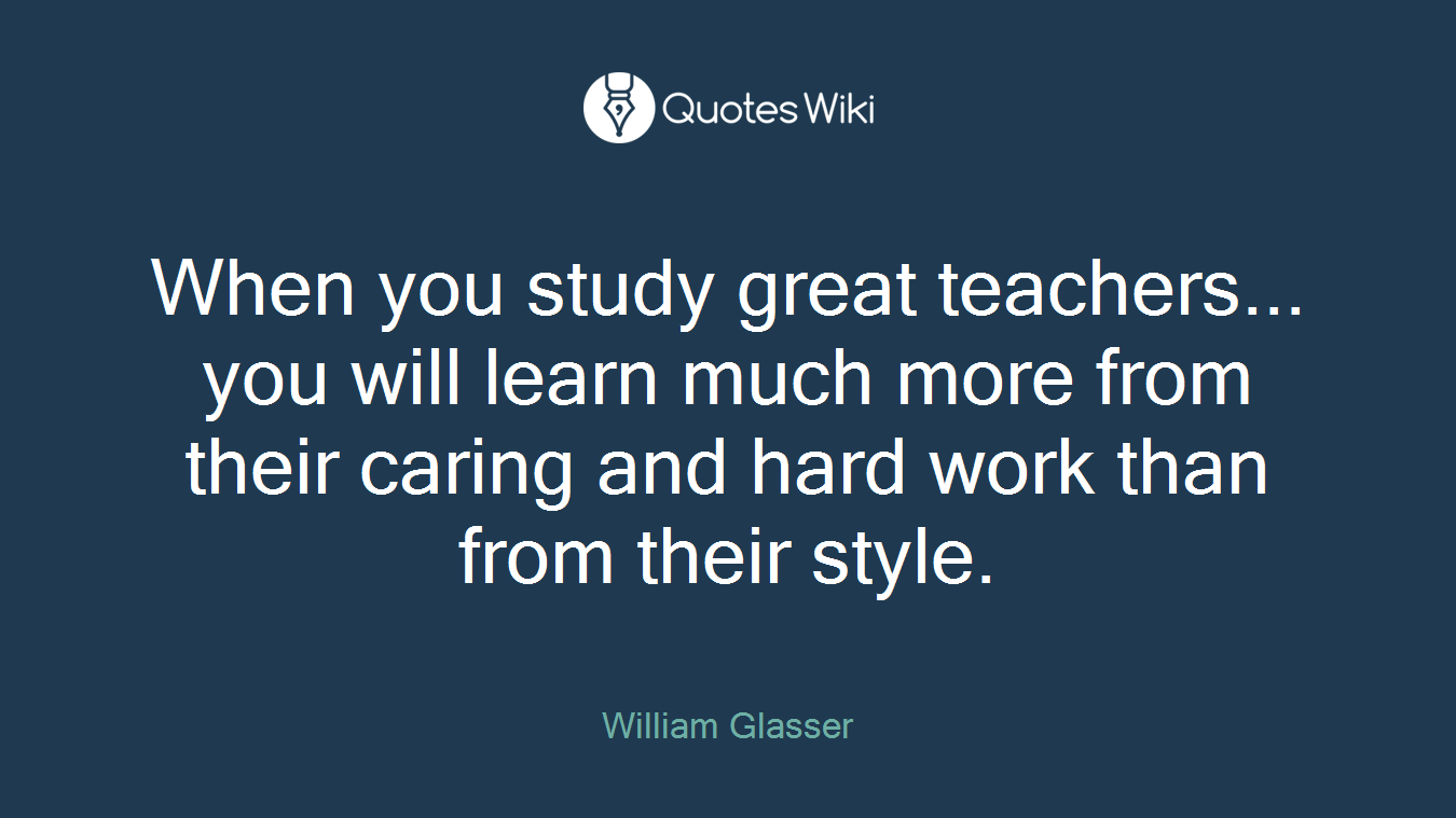 When you study great teachers... you will learn much more from their caring and hard work than from their style.