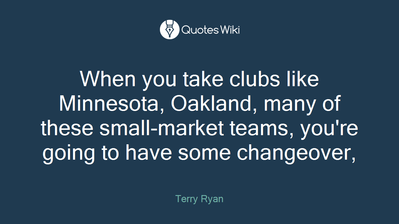 When you take clubs like Minnesota, Oakland, many of these small-market teams, you're going to have some changeover,