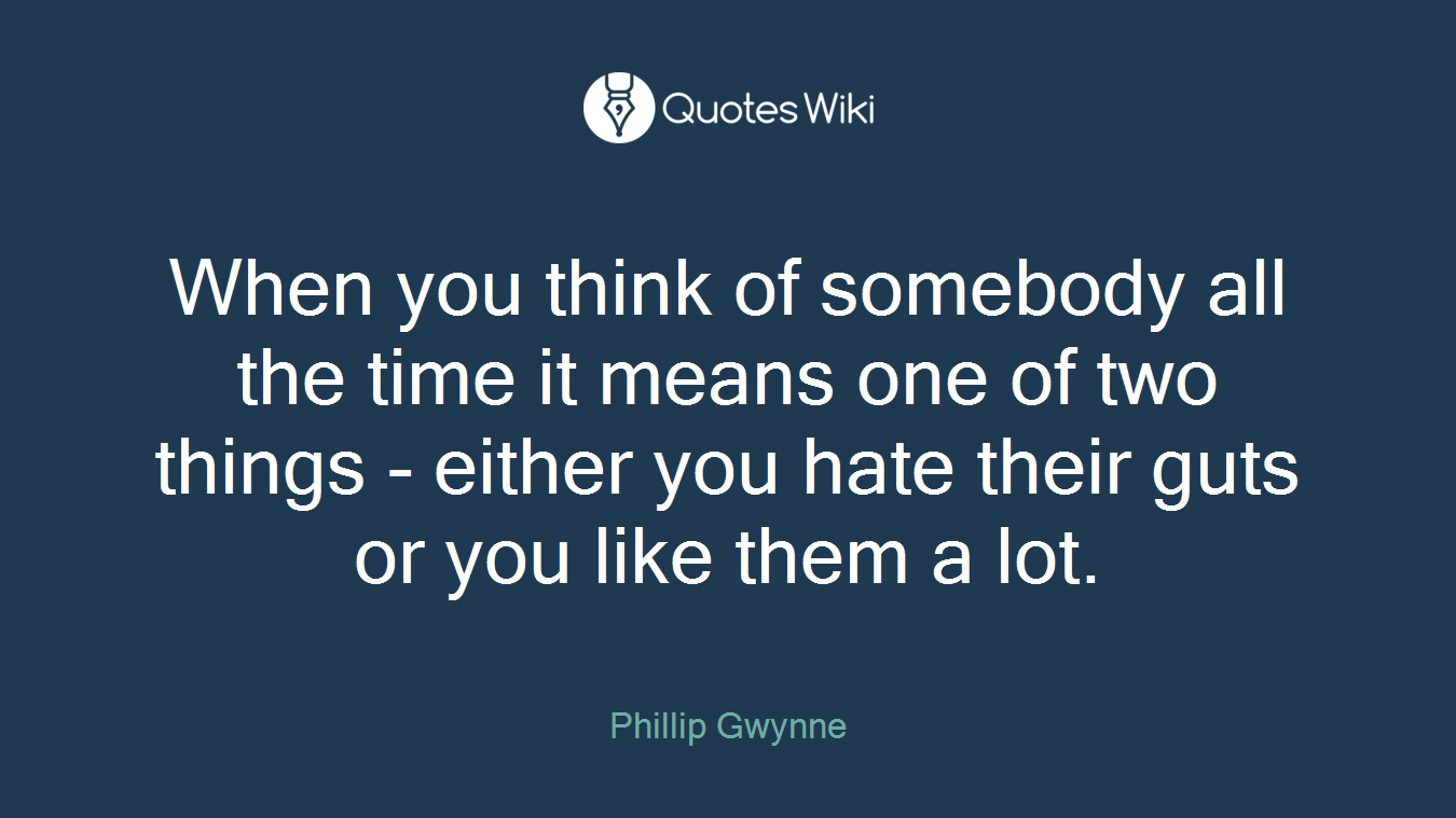 When you think of somebody all the time it means one of two things - either you hate their guts or you like them a lot.