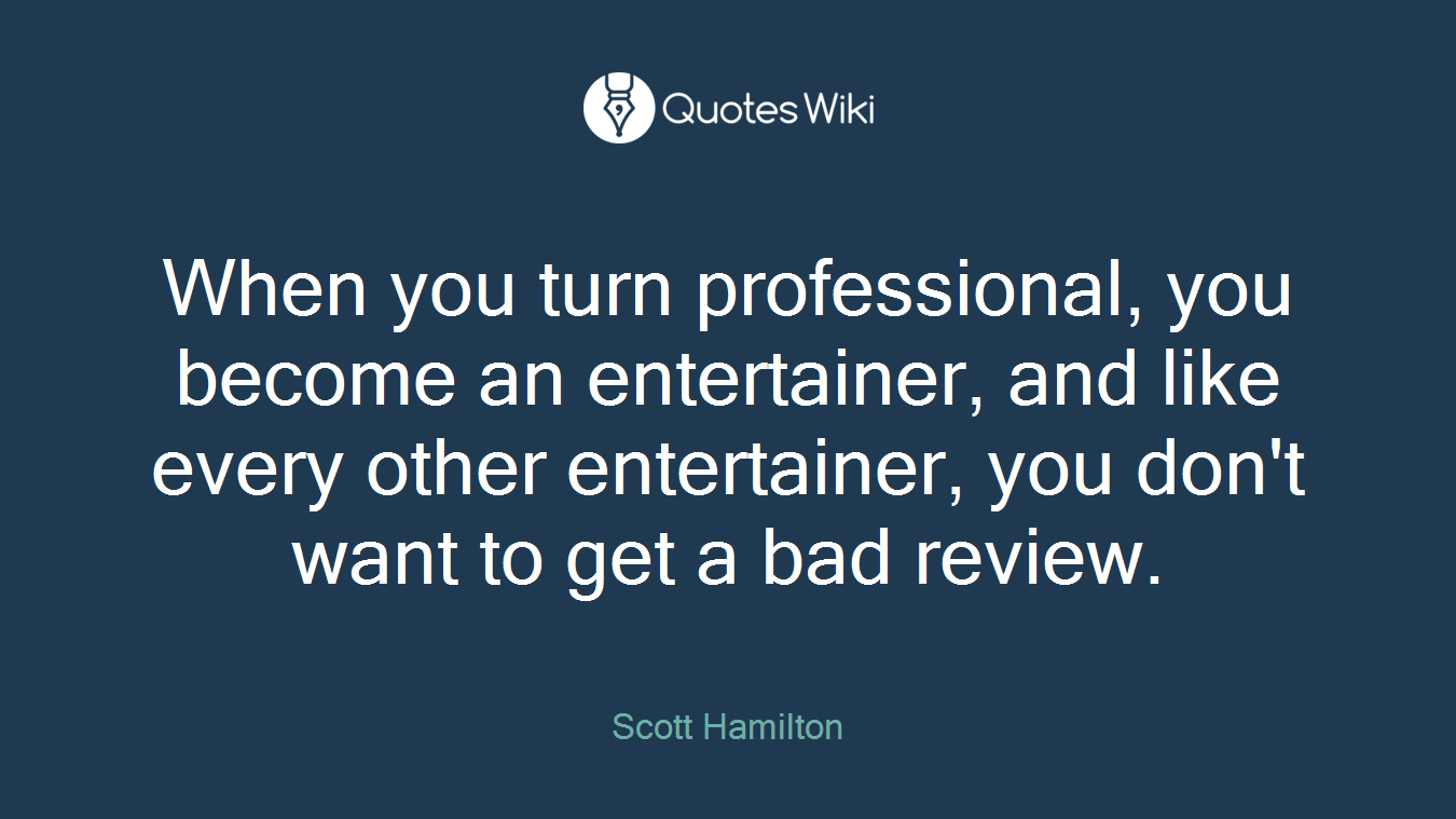 When you turn professional, you become an entertainer, and like every other entertainer, you don't want to get a bad review.