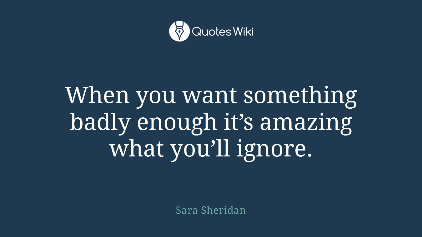 When you want something badly enough it’s amazing what you’ll ignore.