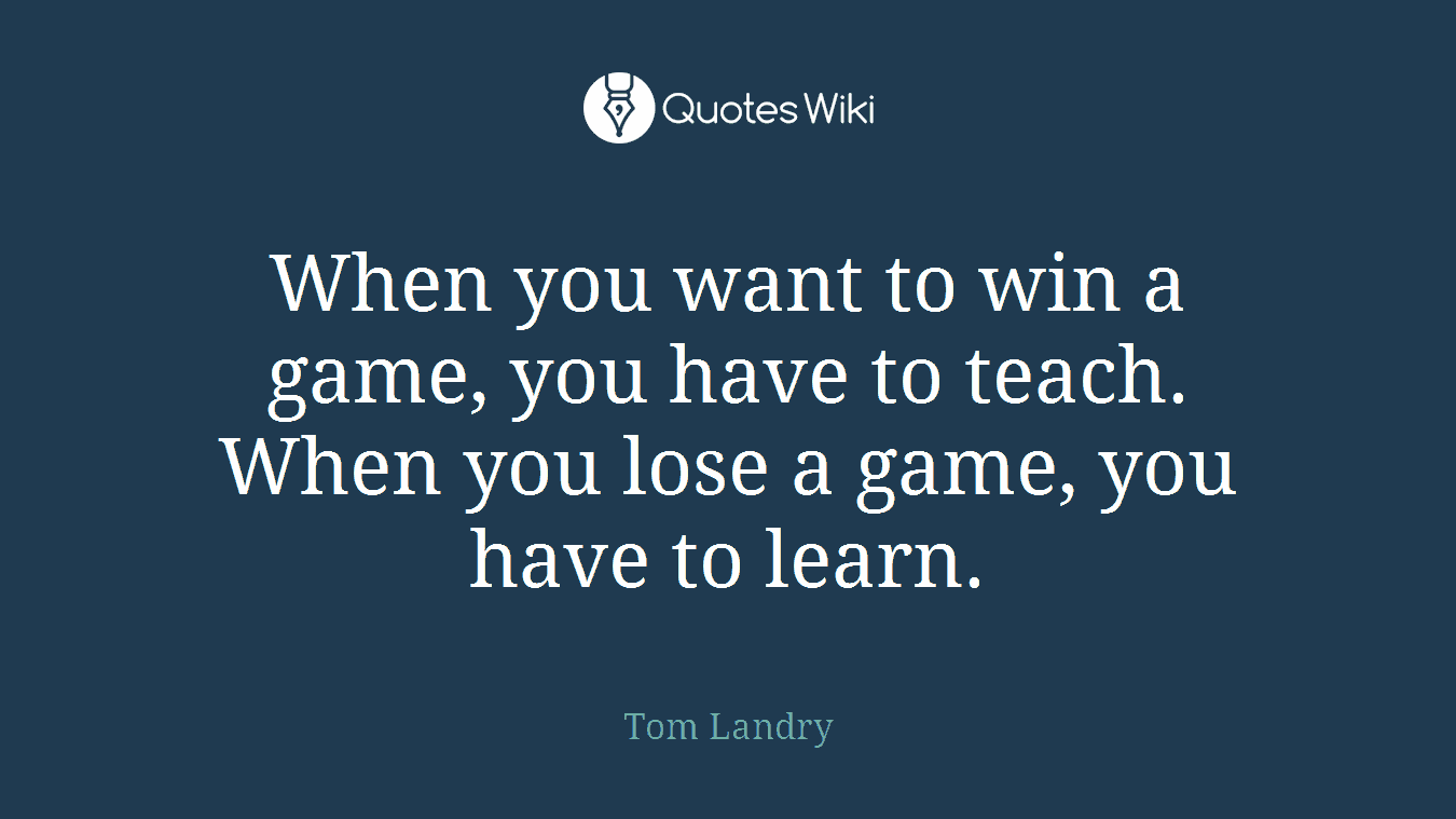 When you want to win a game, you have to teach. When you lose a game, you have to learn.