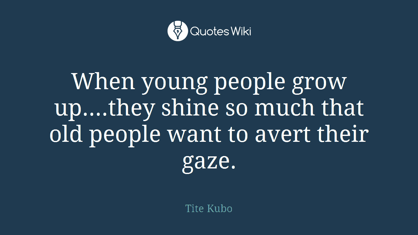 When young people grow up....they shine so much that old people want to avert their gaze.