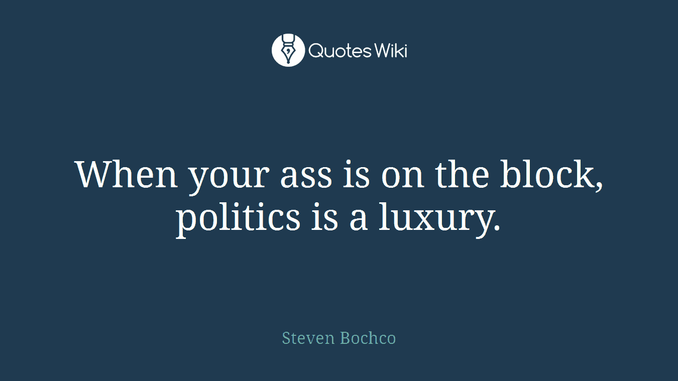 When your ass is on the block, politics is a luxury.