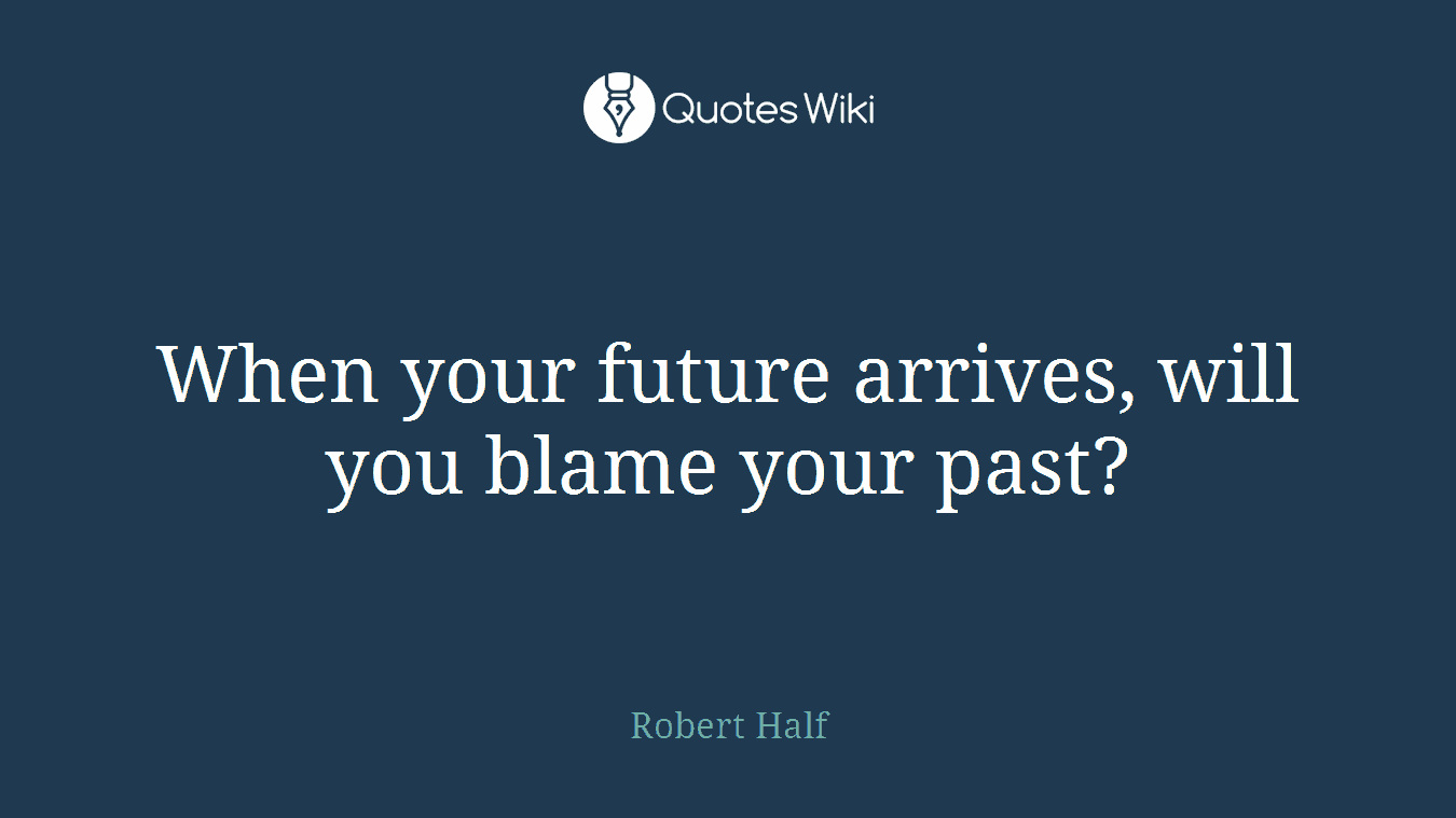 When your future arrives, will you blame your past?