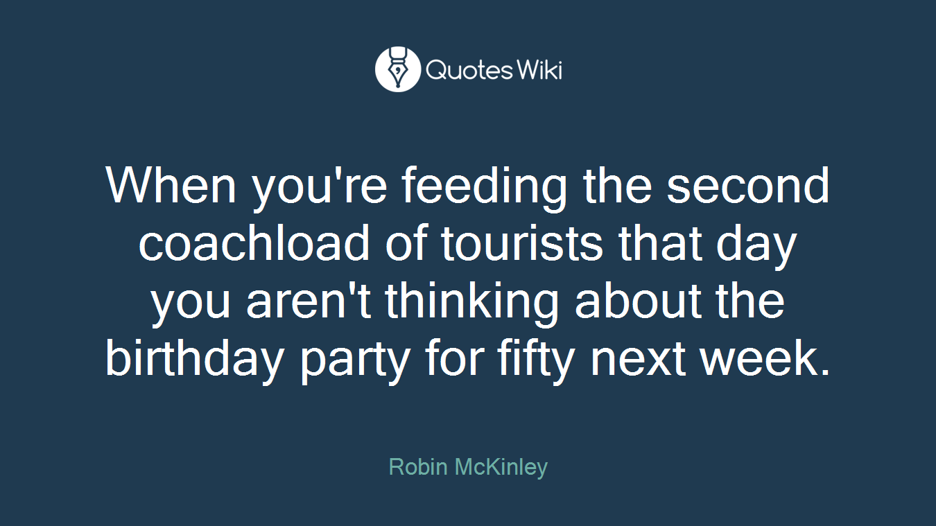 When you're feeding the second coachload of tourists that day you aren't thinking about the birthday party for fifty next week.