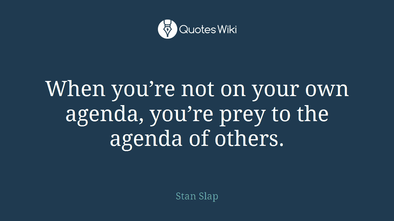 When you’re not on your own agenda, you’re prey to the agenda of others.