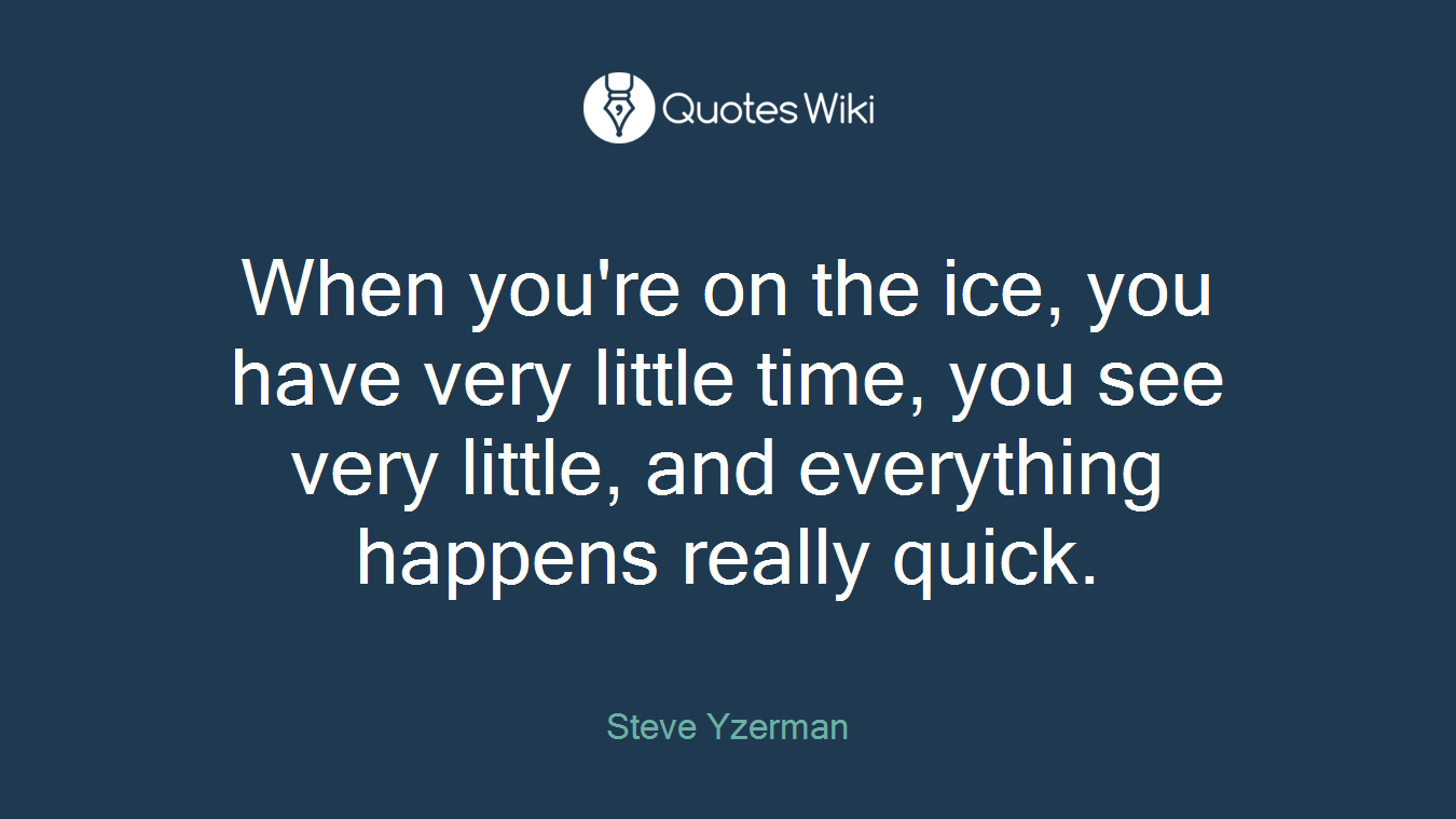 When you're on the ice, you have very little time, you see very little, and everything happens really quick.