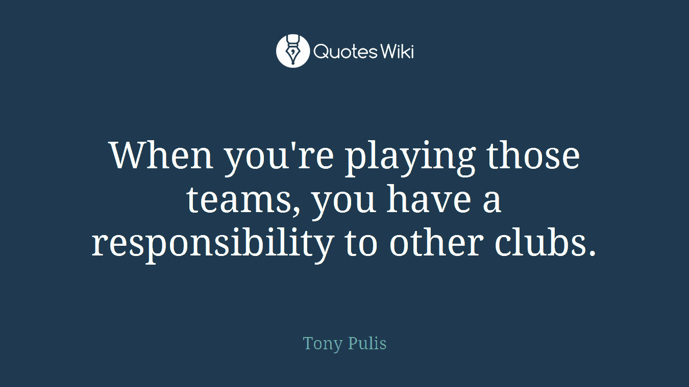 When you're playing those teams, you have a responsibility to other clubs.