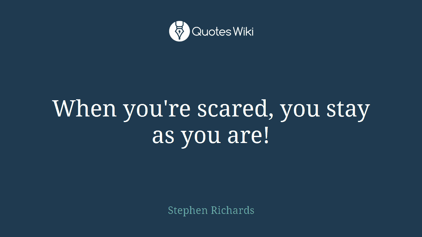 When you're scared, you stay as you are!