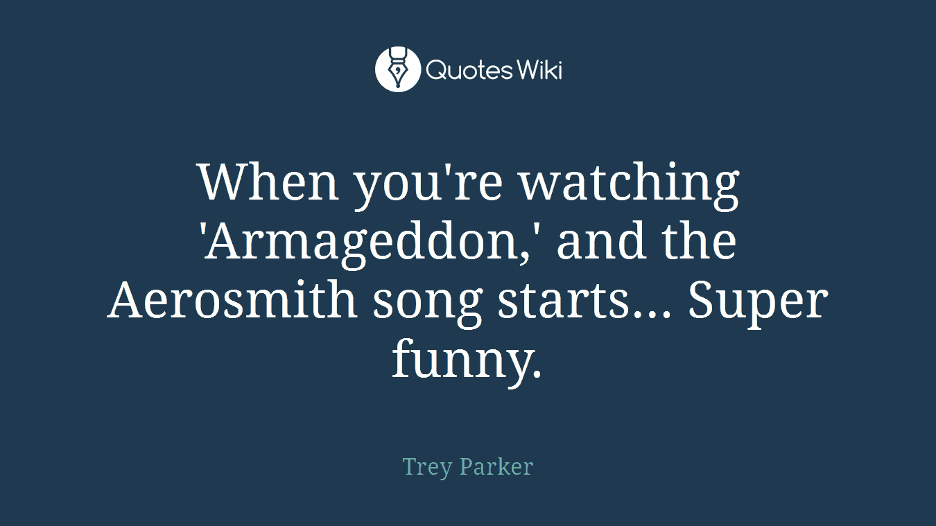 When you're watching 'Armageddon,' and the Aerosmith song starts... Super funny.