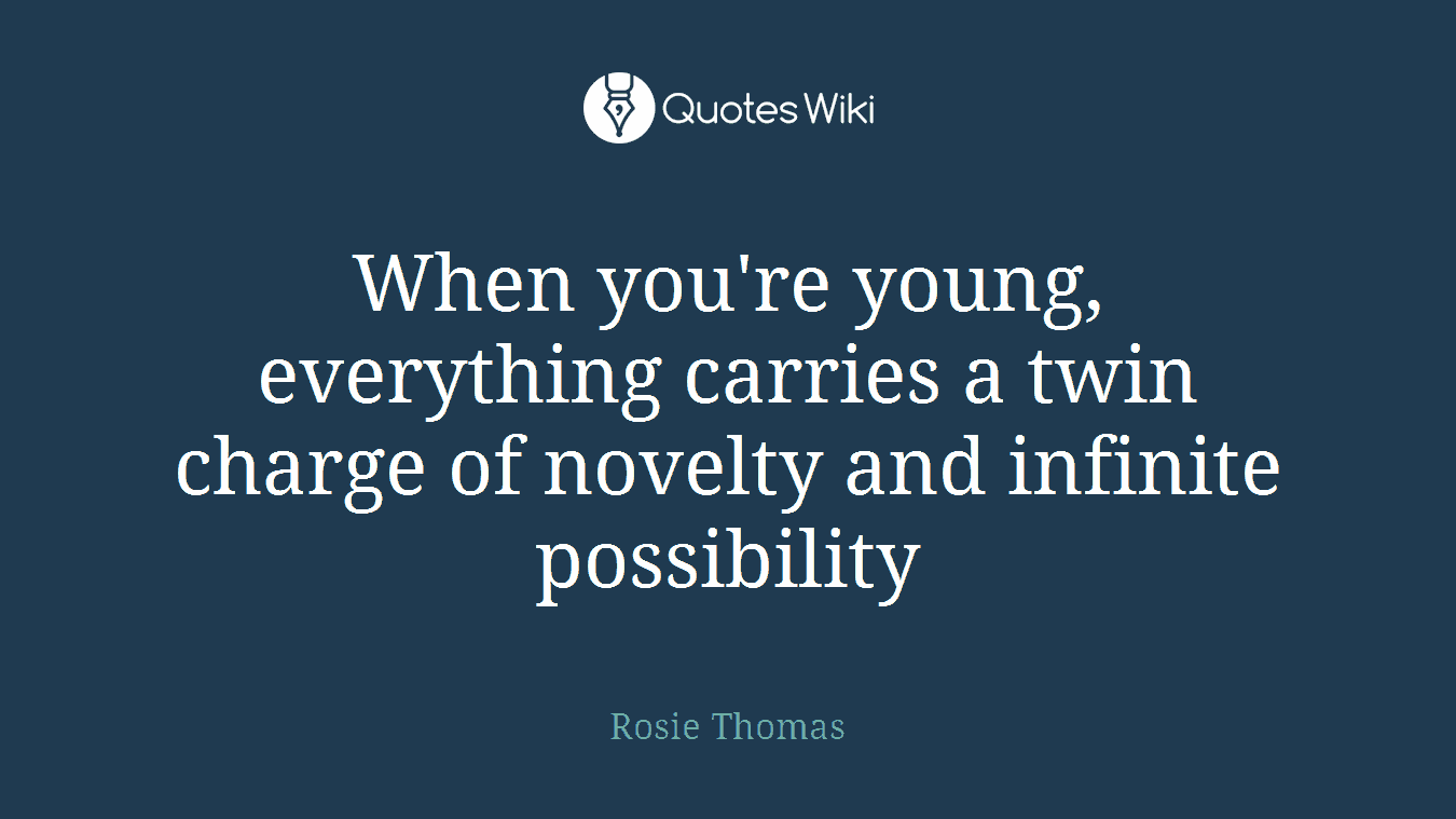 When you're young, everything carries a twin charge of novelty and infinite possibility