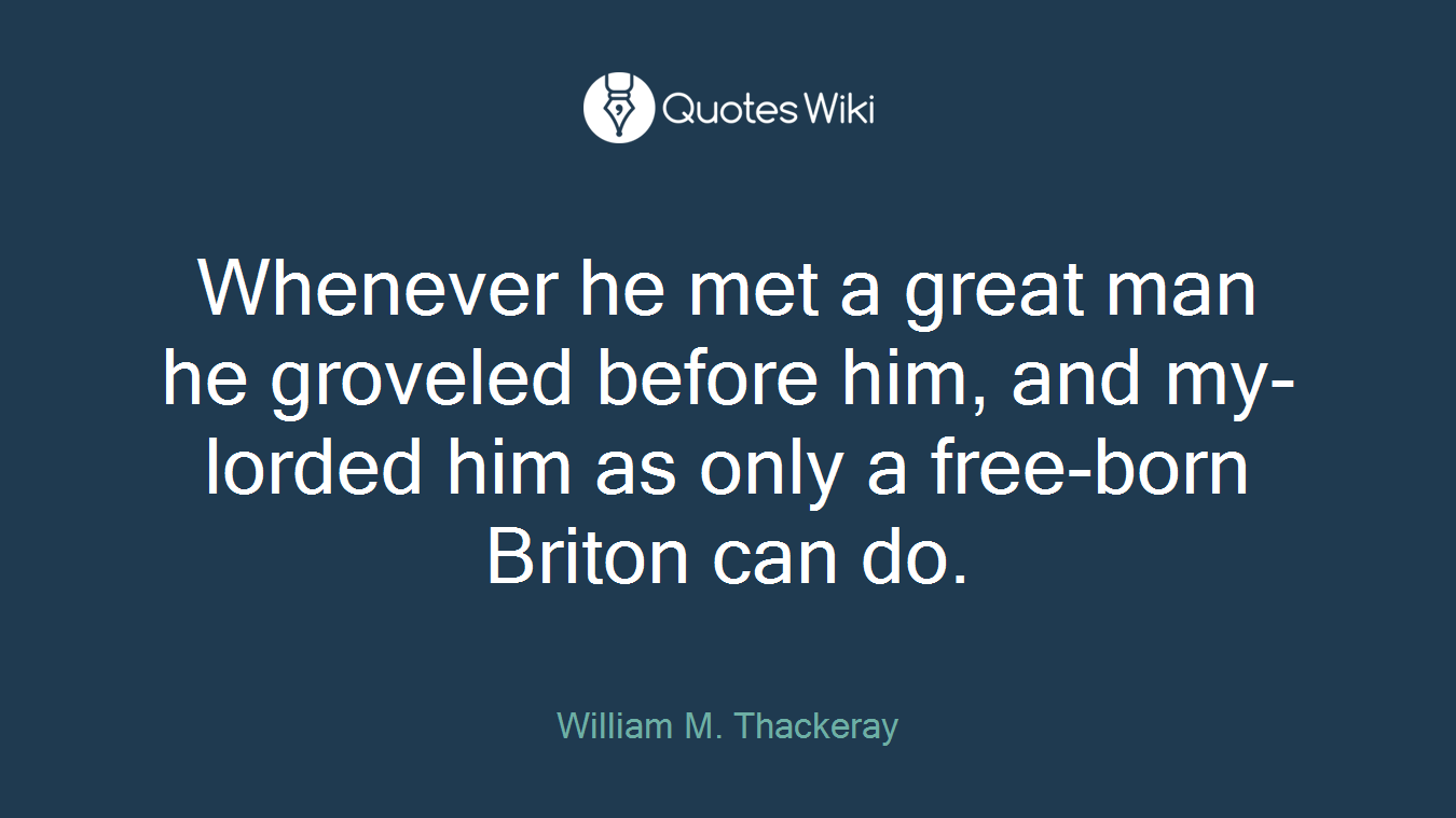 Whenever he met a great man he groveled before him, and my-lorded him as only a free-born Briton can do.