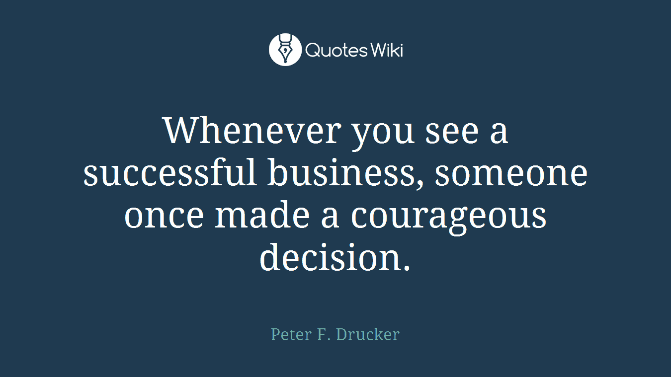 Whenever you see a successful business, someone once made a courageous decision.
