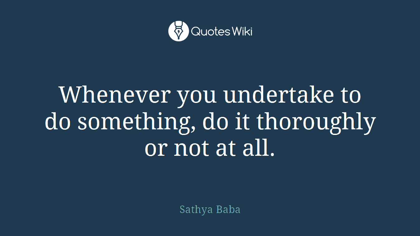 Whenever you undertake to do something, do it thoroughly or not at all.
