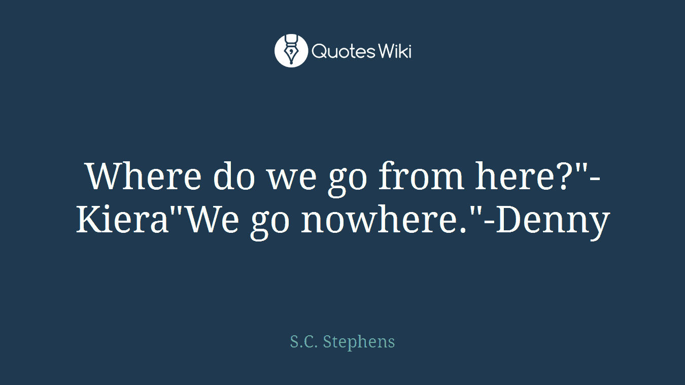 Where do we go from here?"-Kiera"We go nowhere."-Denny