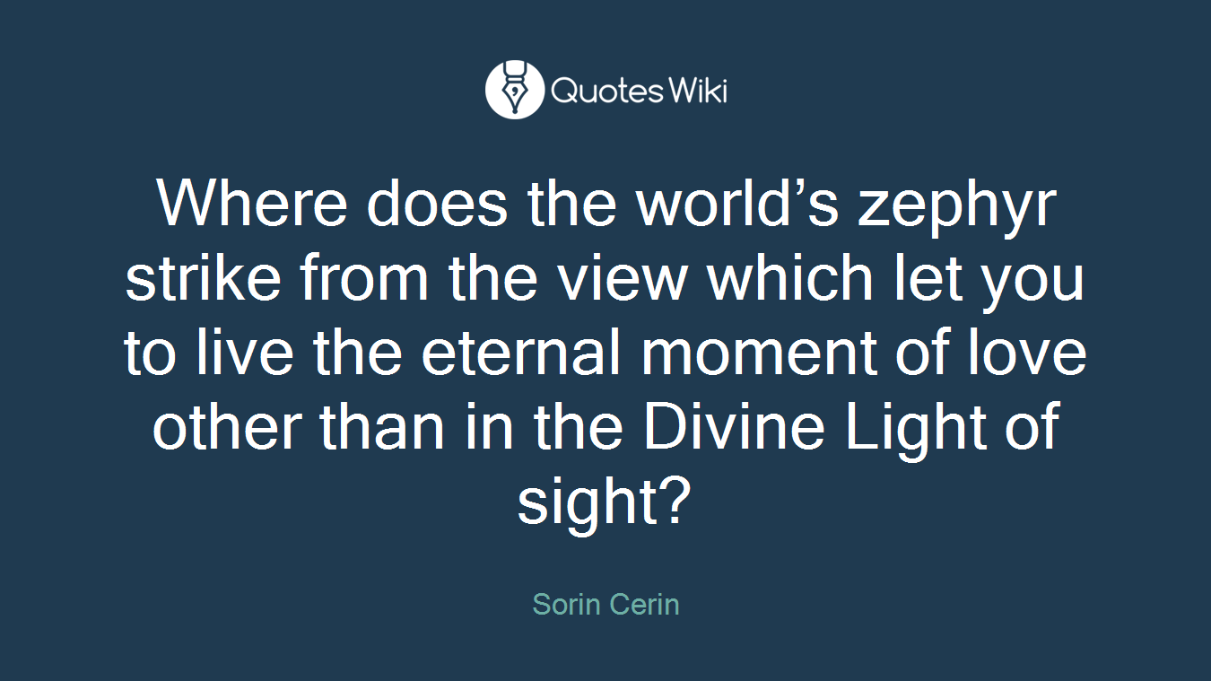 Where does the world’s zephyr strike from the view which let you to live the eternal moment of love other than in the Divine Light of sight?
