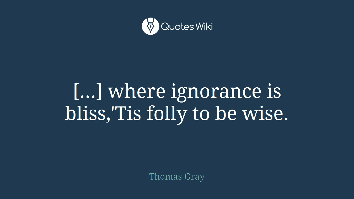 [...] where ignorance is bliss,'Tis folly to be wise.