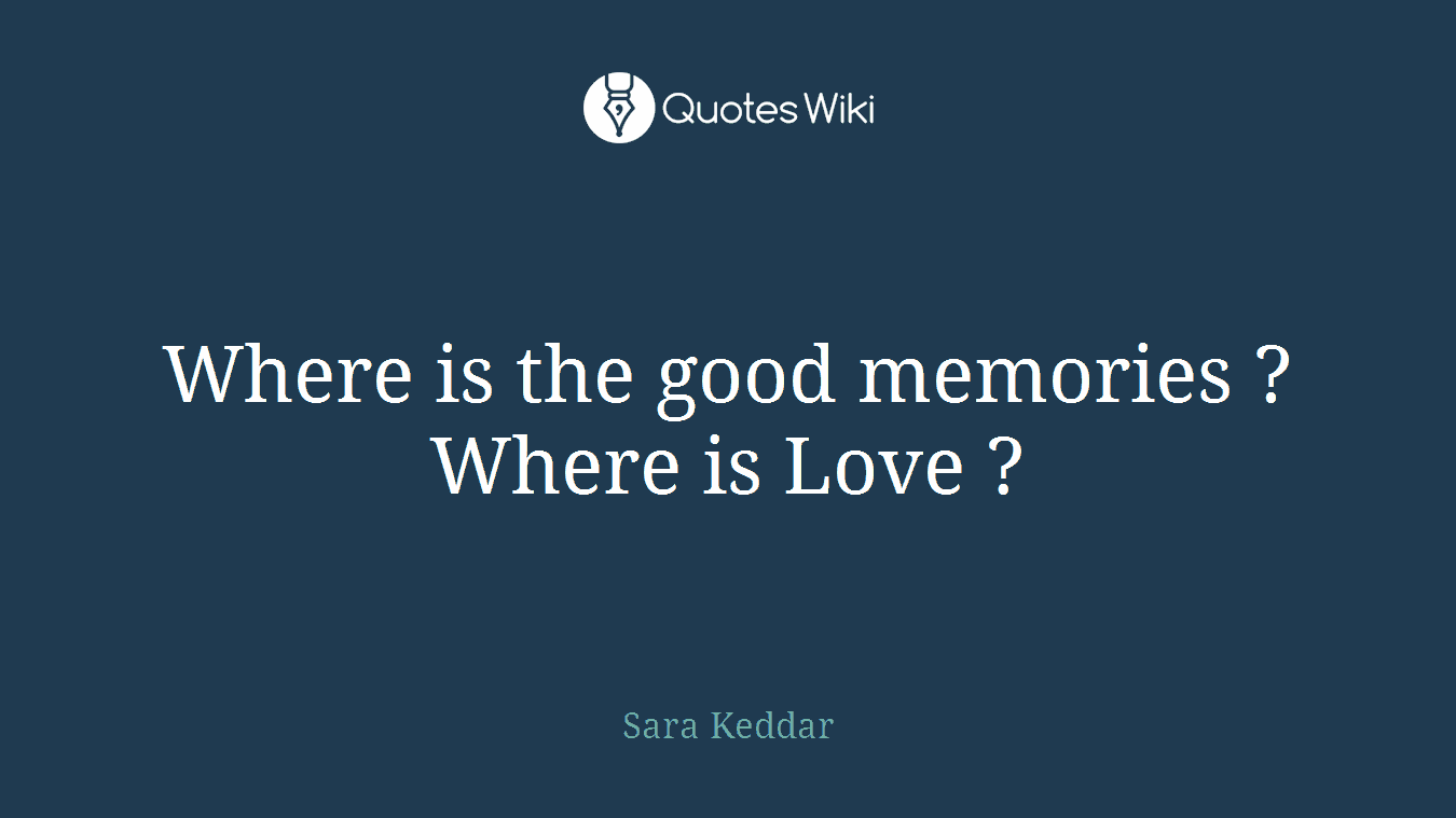 Where is the good memories ? Where is Love ?