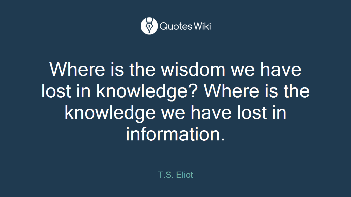 Where is the wisdom we have lost in knowledge? Where is the knowledge we have lost in information.