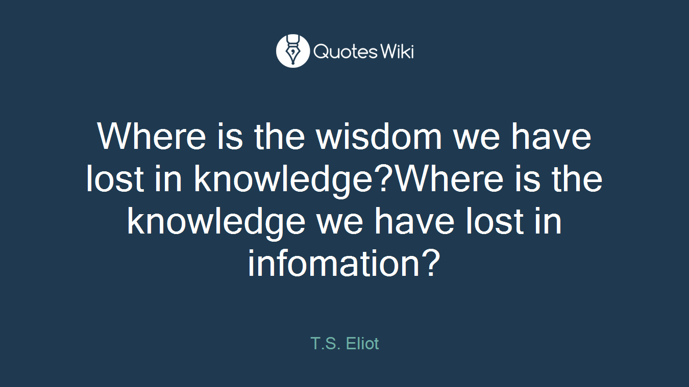 Where is the wisdom we have lost in knowledge?Where is the knowledge we have lost in infomation?