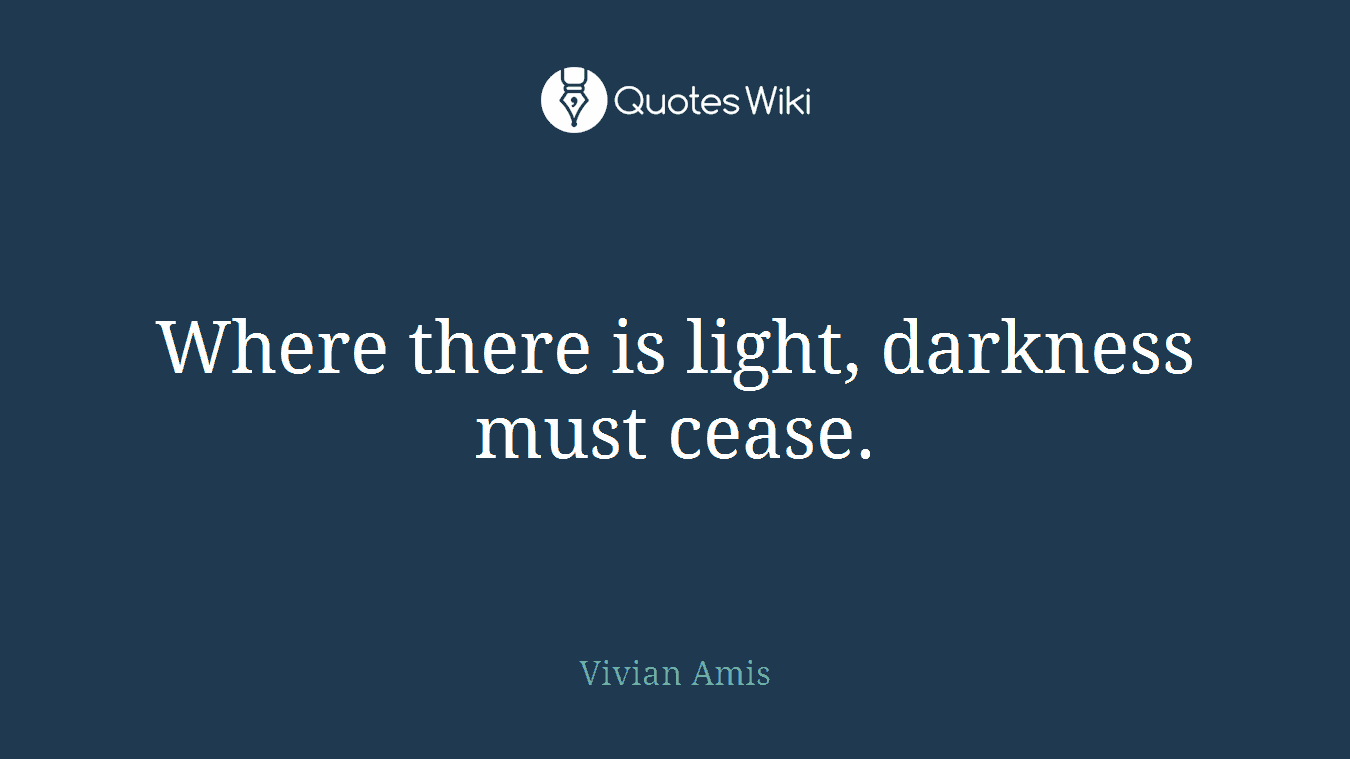 Where there is light, darkness must cease.