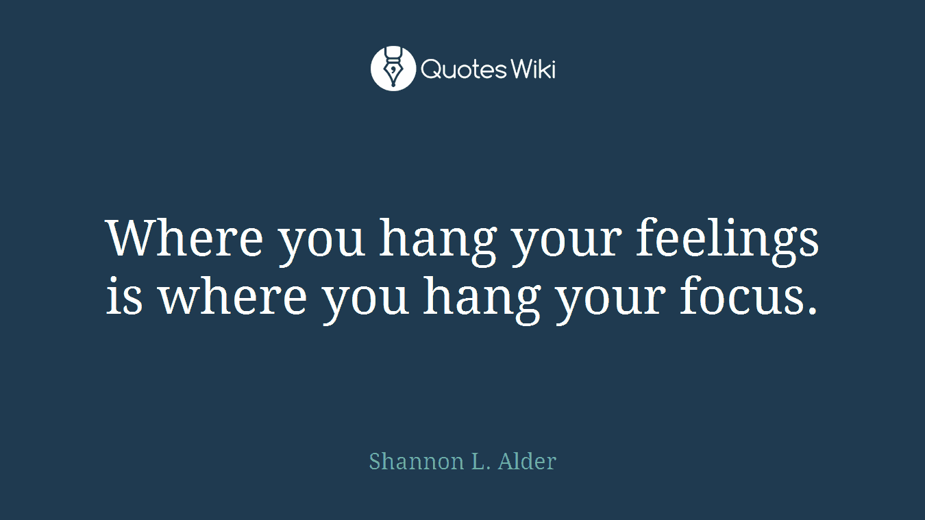 Where you hang your feelings is where you hang your focus.