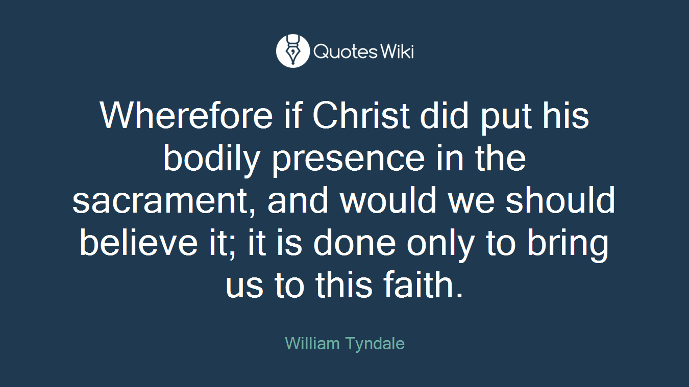 Wherefore if Christ did put his bodily presence in the sacrament, and would we should believe it; it is done only to bring us to this faith.