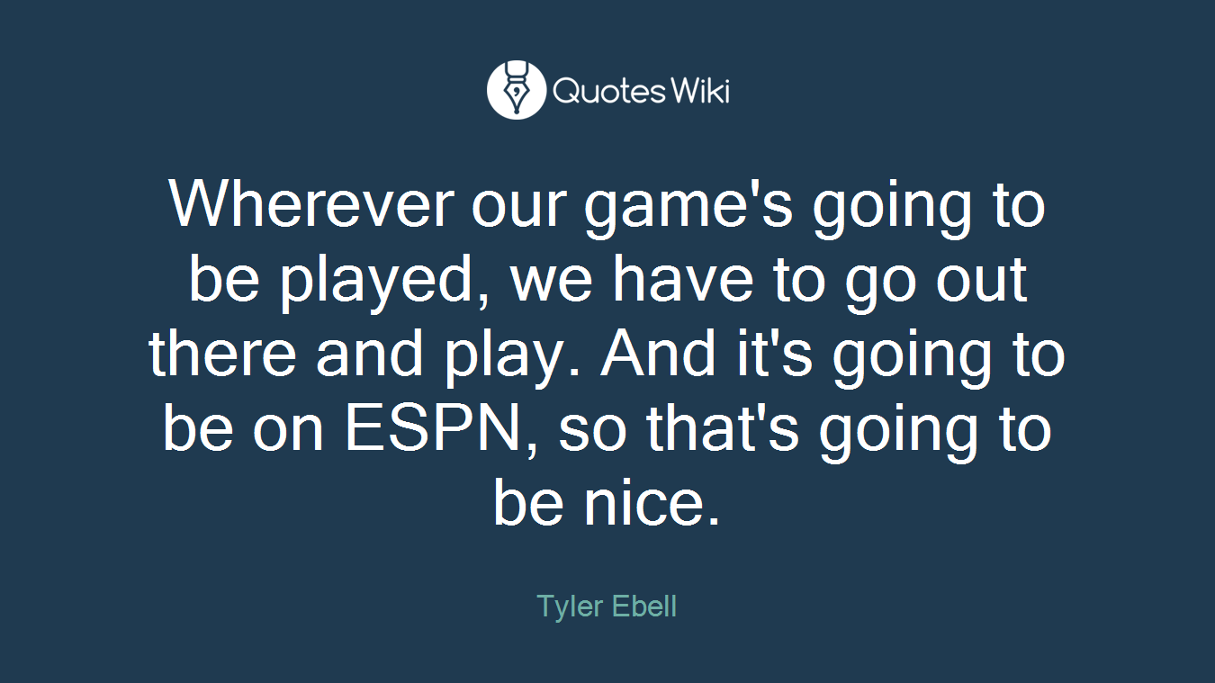 Wherever our game's going to be played, we have to go out there and play. And it's going to be on ESPN, so that's going to be nice.