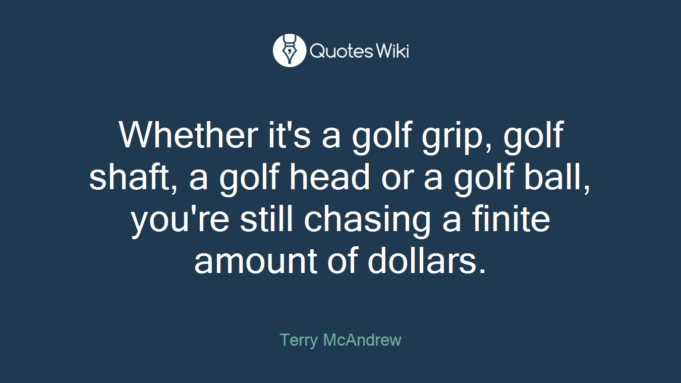Whether it's a golf grip, golf shaft, a golf head or a golf ball, you're still chasing a finite amount of dollars.