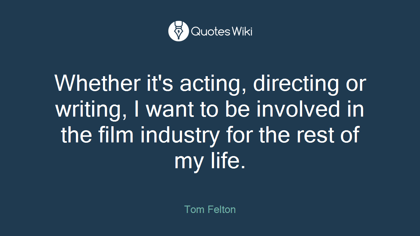 Whether it's acting, directing or writing, I want to be involved in the film industry for the rest of my life.