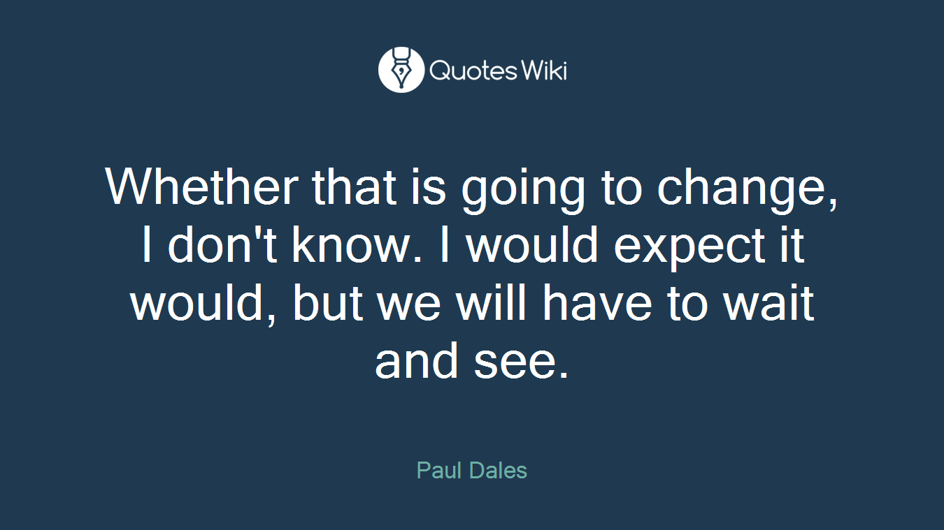 Whether that is going to change, I don't know. I would expect it would, but we will have to wait and see.
