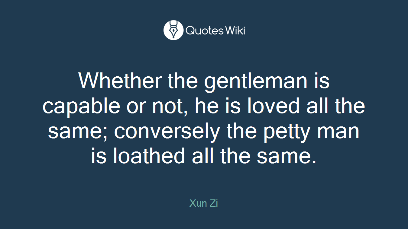 Whether the gentleman is capable or not, he is loved all the same; conversely the petty man is loathed all the same.