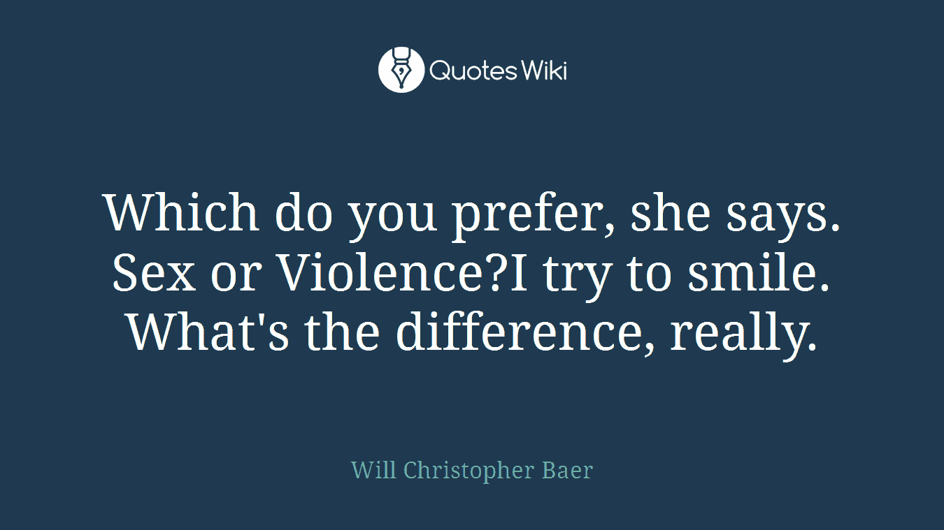 Which do you prefer, she says. Sex or Violence?I try to smile. What's the difference, really.