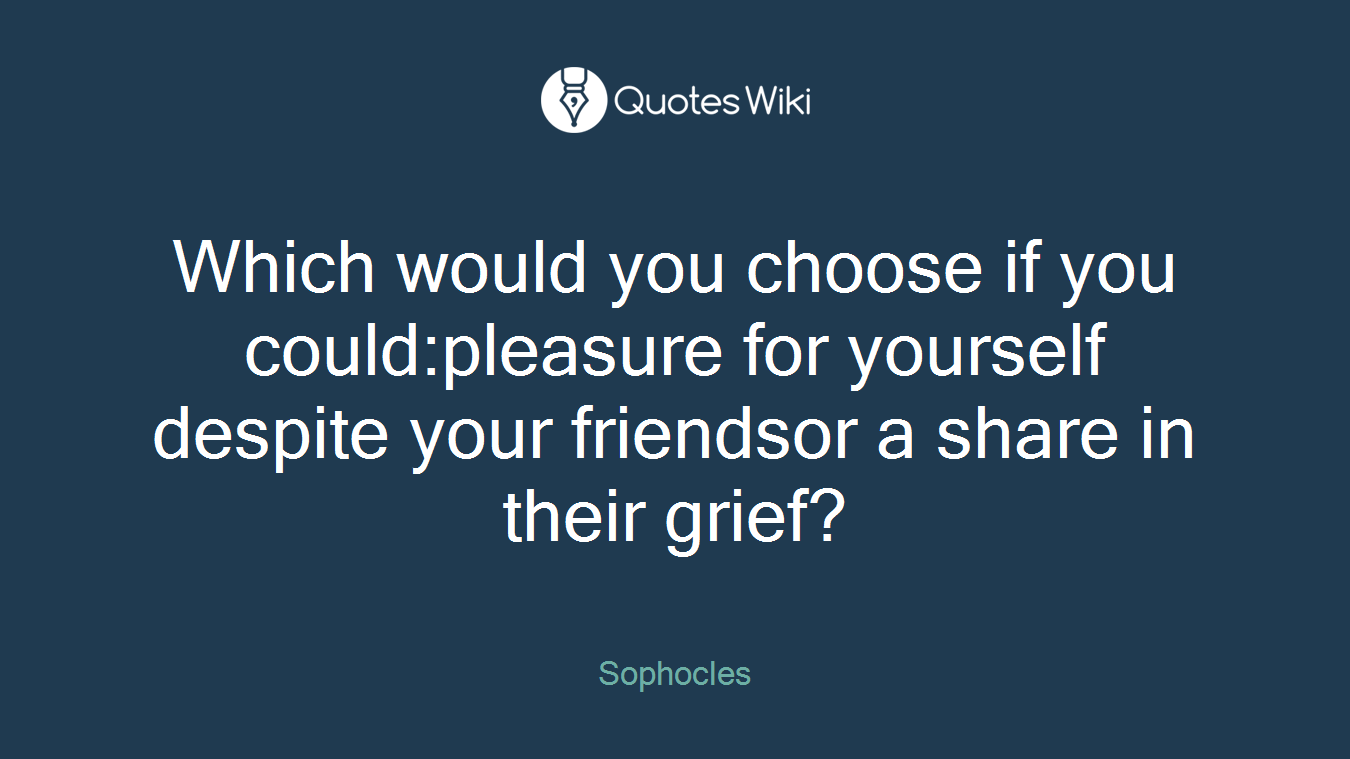Which would you choose if you could:pleasure for yourself despite your friendsor a share in their grief?