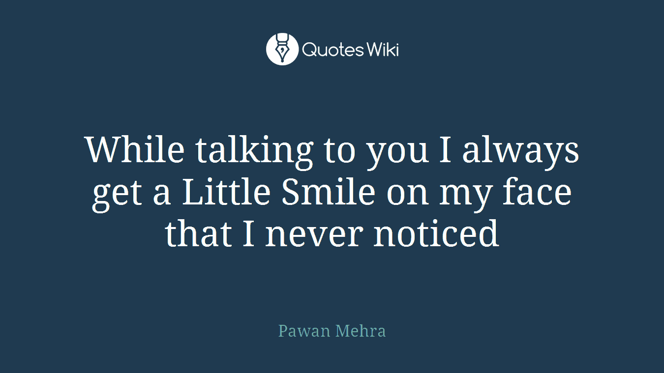 While talking to you I always get a Little Smile on my face that I never noticed