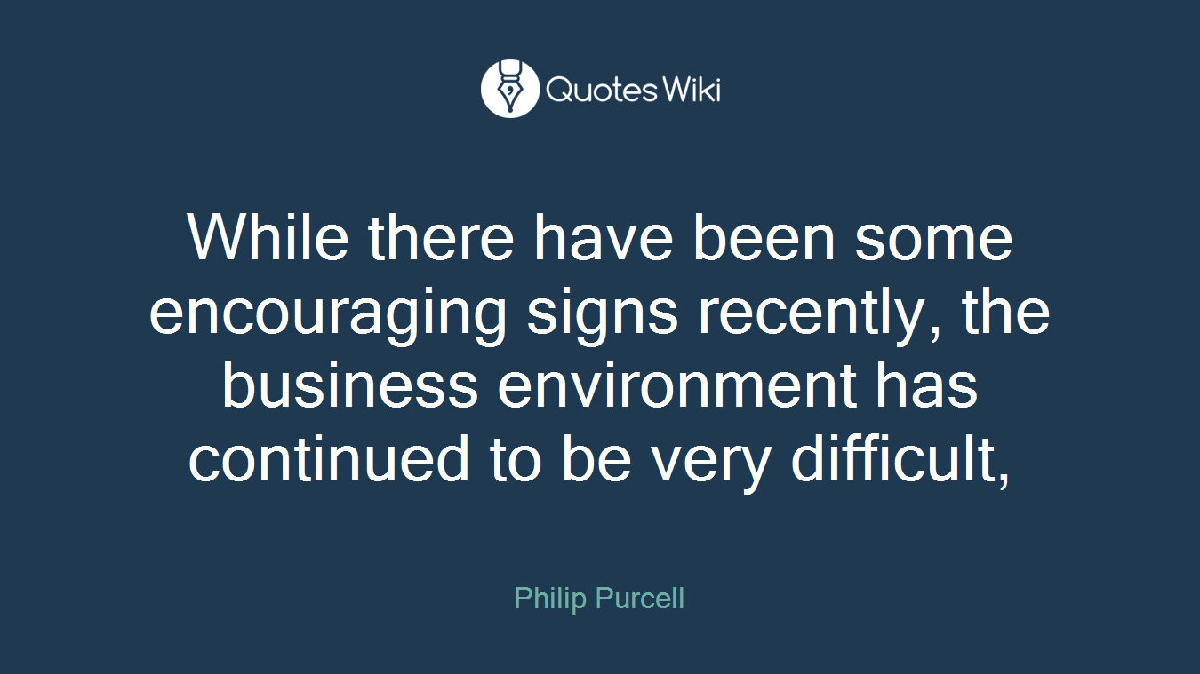 While there have been some encouraging signs recently, the business environment has continued to be very difficult,