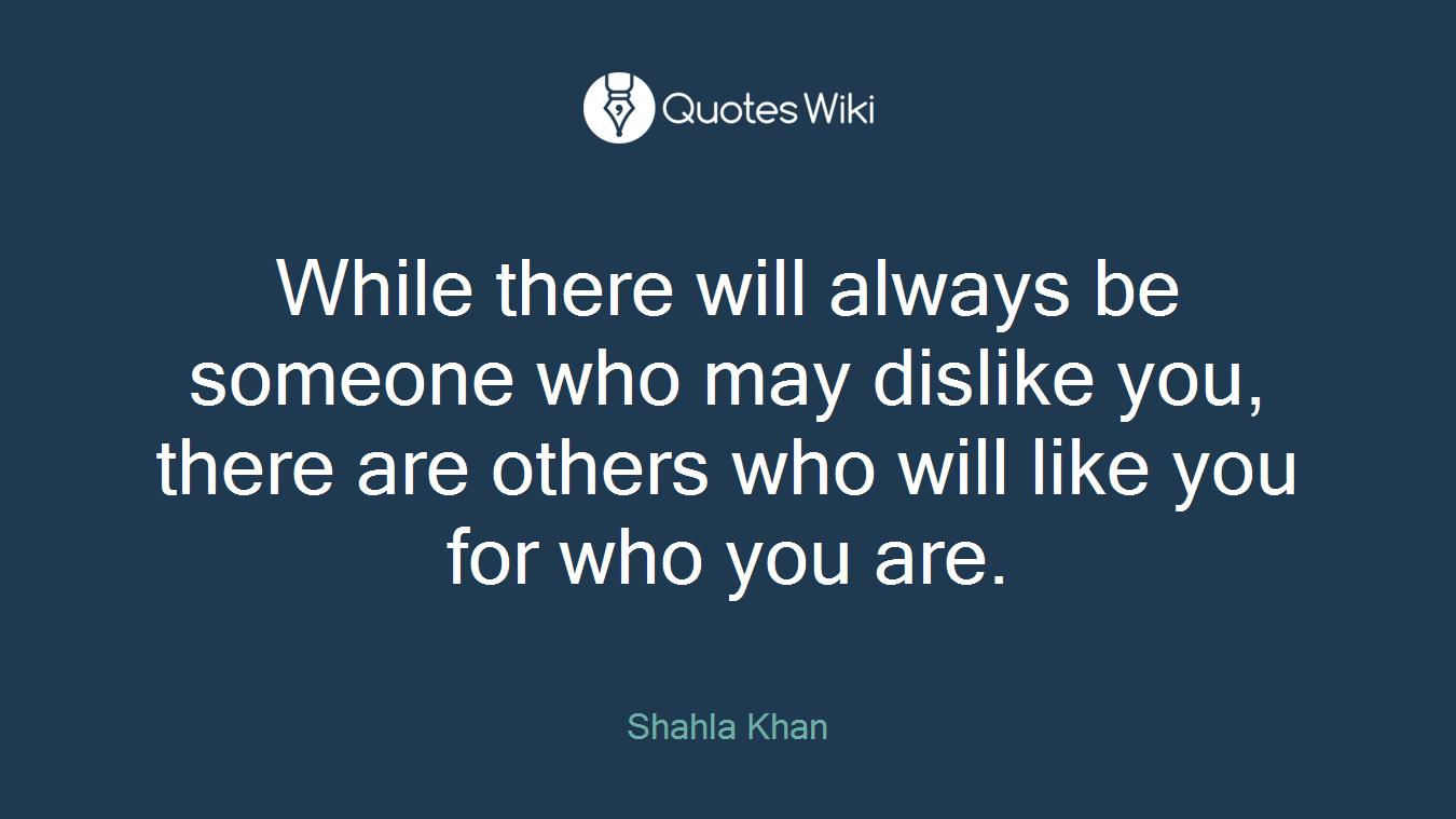 While there will always be someone who may dislike you, there are others who will like you for who you are.
