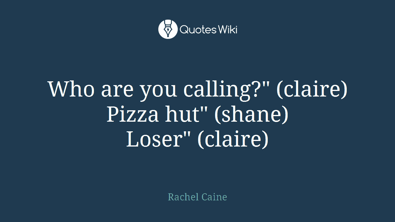 Who are you calling?" (claire)Pizza hut" (shane)Loser" (claire)