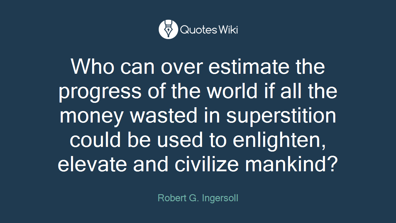 Who can over estimate the progress of the world if all the money wasted in superstition could be used to enlighten, elevate and civilize mankind?