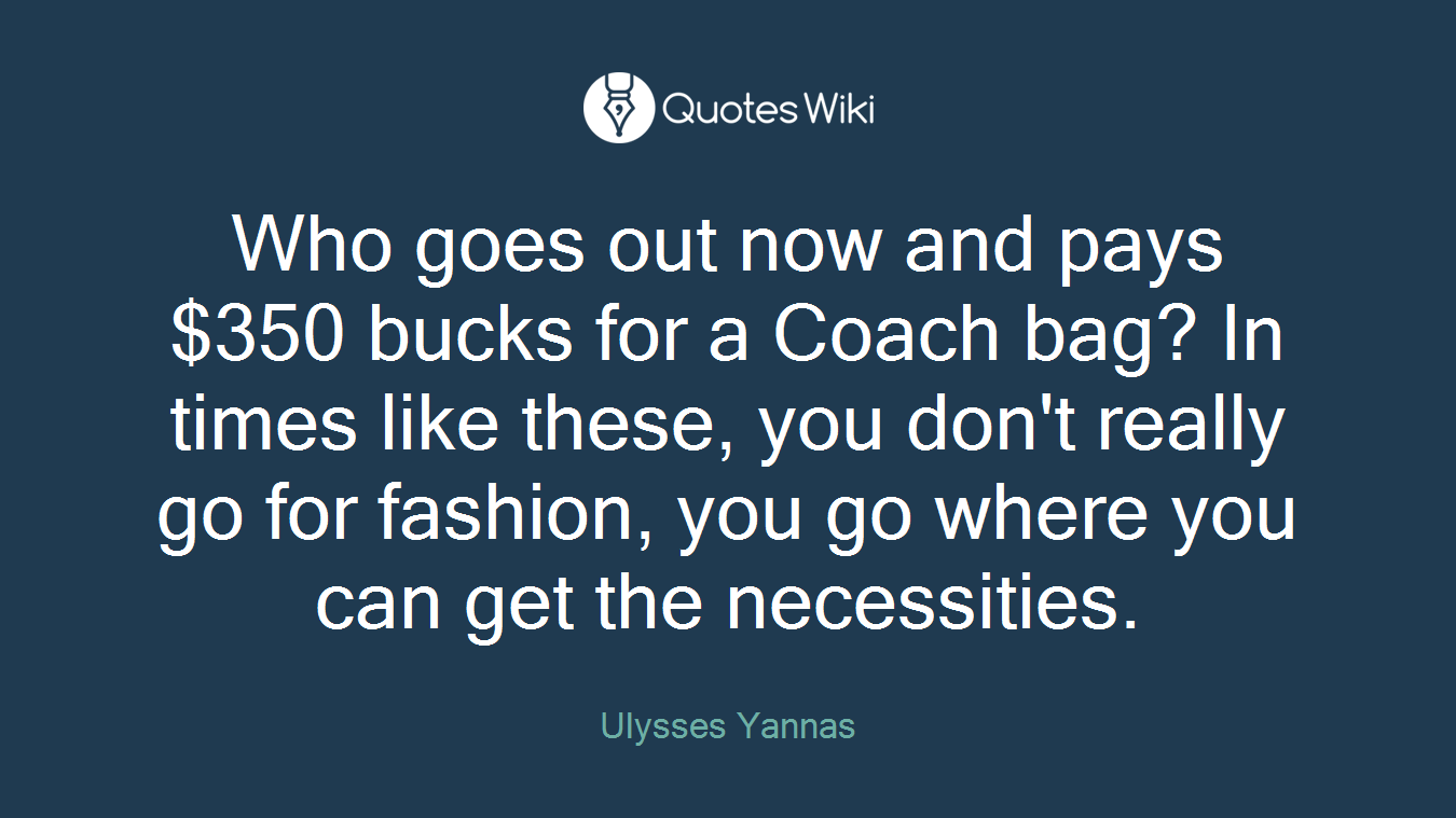 Who goes out now and pays $350 bucks for a Coach bag? In times like these, you don't really go for fashion, you go where you can get the necessities.