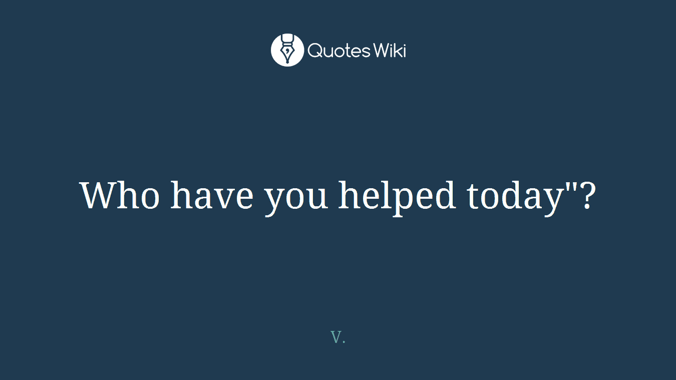 Who have you helped today"?